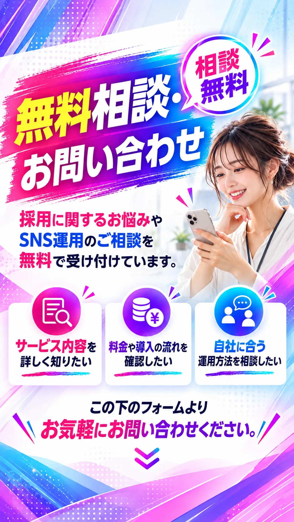 無料相談・お問い合わせ（相談無料）。採用に関するお悩みやSNS運用のご相談を無料で受け付けています。サービス内容を詳しく知りたい、料金や導入の流れを確認したい、自社に合う運用方法を相談したい。この下のフォームよりお気軽にお問い合わせください。